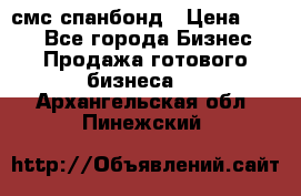 смс спанбонд › Цена ­ 100 - Все города Бизнес » Продажа готового бизнеса   . Архангельская обл.,Пинежский 